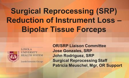 Surgical Reprocessing (SRP) Reduction of Instrument Loss – Bipolar Tissue Forceps OR/SRP Liaison Committee Jose Gonzales, SRP John Rodriguez, SRP Surgical.