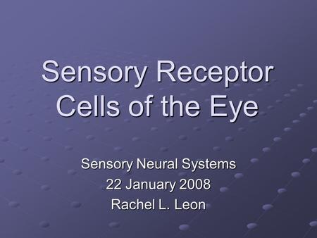 Sensory Receptor Cells of the Eye Sensory Neural Systems 22 January 2008 Rachel L. Leon.