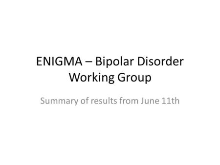 ENIGMA – Bipolar Disorder Working Group Summary of results from June 11th.