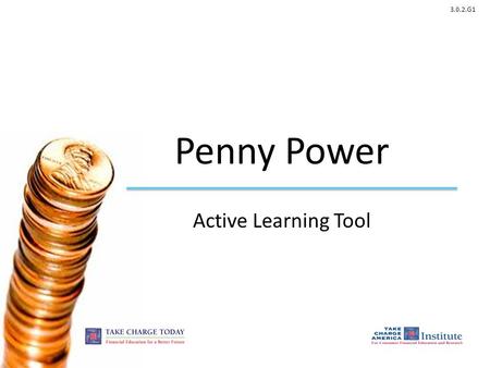 3.0.2.G1 Penny Power Active Learning Tool. 3.0.2.G1 © Take Charge Today – August 2013– Penny Power – Slide 2 Funded by a grant from Take Charge America,