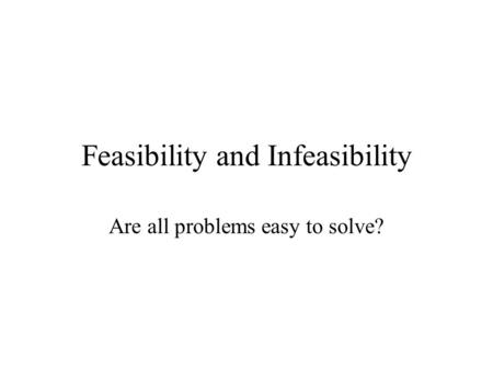 Feasibility and Infeasibility Are all problems easy to solve?