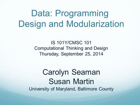 Data: Programming Design and Modularization IS 101Y/CMSC 101 Computational Thinking and Design Thursday, September 25, 2014 Carolyn Seaman Susan Martin.