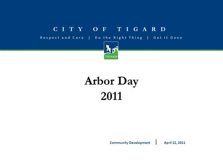 CITY OF TIGARD Respect and Care | Do the Right Thing | Get it Done Arbor Day 2011 April 12, 2011Community Development.