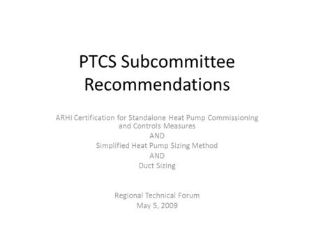 PTCS Subcommittee Recommendations ARHI Certification for Standalone Heat Pump Commissioning and Controls Measures AND Simplified Heat Pump Sizing Method.