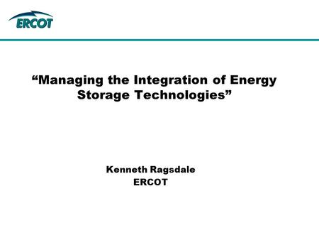 “Managing the Integration of Energy Storage Technologies” Kenneth Ragsdale ERCOT.