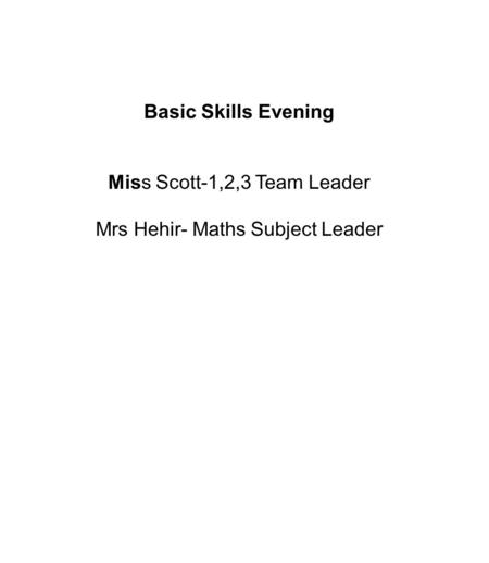 Basic Skills Evening Miss Scott-1,2,3 Team Leader Mrs Hehir- Maths Subject Leader.