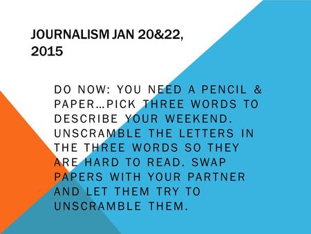 JOURNALISM JAN 20&22, 2015 DO NOW: YOU NEED A PENCIL & PAPER…PICK THREE WORDS TO DESCRIBE YOUR WEEKEND. UNSCRAMBLE THE LETTERS IN THE THREE WORDS SO THEY.