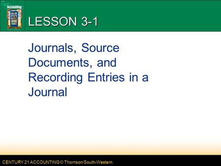 CENTURY 21 ACCOUNTING © Thomson/South-Western LESSON 3-1 Journals, Source Documents, and Recording Entries in a Journal.