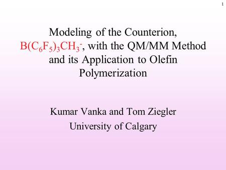 1 Modeling of the Counterion, B(C 6 F 5 ) 3 CH 3 -, with the QM/MM Method and its Application to Olefin Polymerization Kumar Vanka and Tom Ziegler University.