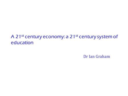 A 21 st century economy: a 21 st century system of education Dr Ian Graham.