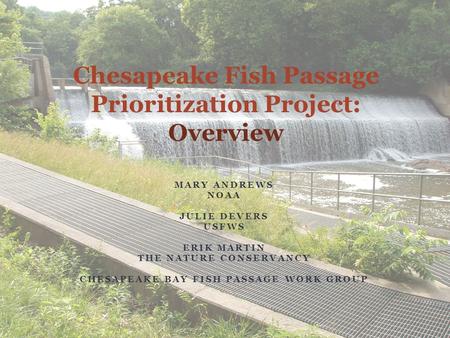 Chesapeake Fish Passage Prioritization Project: Overview MARY ANDREWS NOAA JULIE DEVERS USFWS ERIK MARTIN THE NATURE CONSERVANCY CHESAPEAKE BAY FISH PASSAGE.