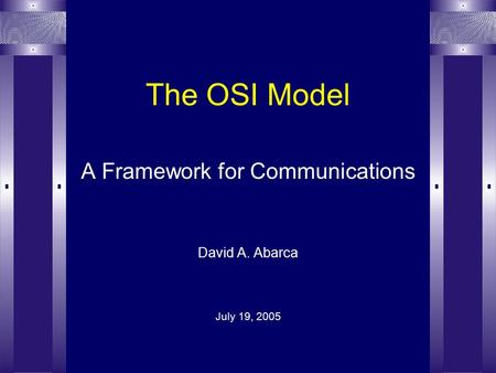 The OSI Model A Framework for Communications David A. Abarca July 19, 2005.