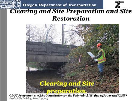 ODOT Programmatic ESA Consultation on the Federal-Aid Highway Program (FAHP) User’s Guide Training, June-July 2013 Clearing and Site Preparation and Site.