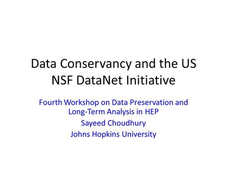 Data Conservancy and the US NSF DataNet Initiative Fourth Workshop on Data Preservation and Long-Term Analysis in HEP Sayeed Choudhury Johns Hopkins University.