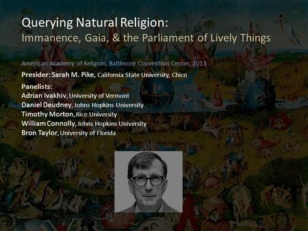 Querying Natural Religion: Immanence, Gaia, & the Parliament of Lively Things American Academy of Religion, Baltimore Convention Center, 2013 Presider: