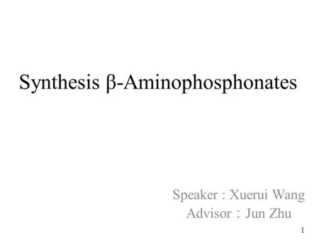 Synthesis β-Aminophosphonates Speaker : Xuerui Wang Advisor ： Jun Zhu 1.