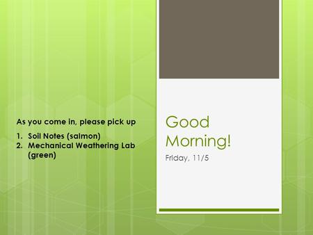 Good Morning! Friday, 11/5 As you come in, please pick up 1.Soil Notes (salmon) 2.Mechanical Weathering Lab (green)