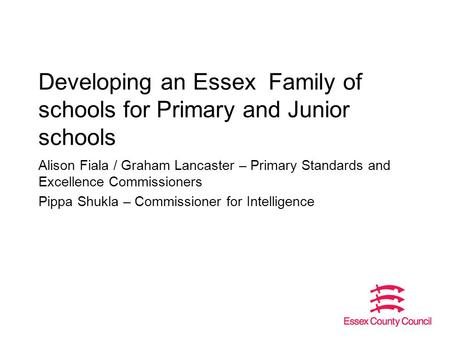 Developing an Essex Family of schools for Primary and Junior schools Alison Fiala / Graham Lancaster – Primary Standards and Excellence Commissioners Pippa.