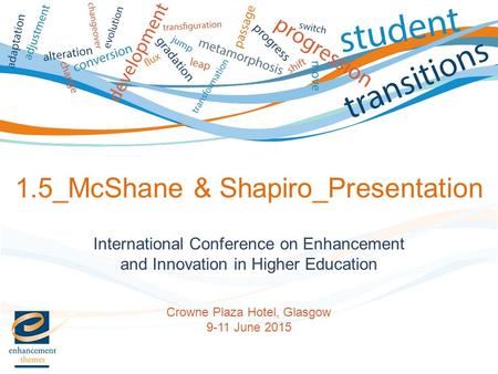 International Conference on Enhancement and Innovation in Higher Education Crowne Plaza Hotel, Glasgow 9-11 June 2015 1.5_McShane & Shapiro_Presentation.