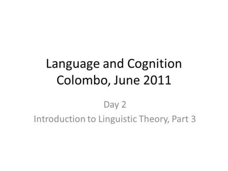 Language and Cognition Colombo, June 2011 Day 2 Introduction to Linguistic Theory, Part 3.