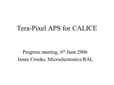 Tera-Pixel APS for CALICE Progress meeting, 6 th June 2006 Jamie Crooks, Microelectronics/RAL.