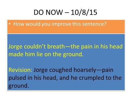 DO NOW – 10/8/15 How would you improve this sentence? Jorge couldn’t breath—the pain in his head made him lie on the ground. Revision: Jorge coughed hoarsely—pain.