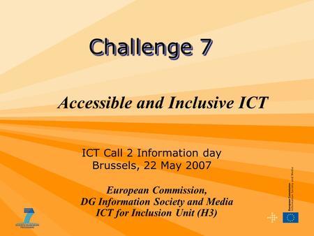 Accessible and Inclusive ICT European Commission, DG Information Society and Media ICT for Inclusion Unit (H3) Challenge 7 ICT Call 2 Information day Brussels,