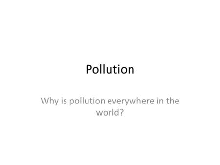 Pollution Why is pollution everywhere in the world?