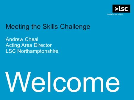 Welcome Meeting the Skills Challenge Andrew Cheal Acting Area Director LSC Northamptonshire.