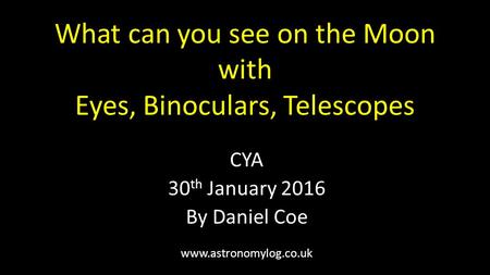 What can you see on the Moon with Eyes, Binoculars, Telescopes CYA 30 th January 2016 By Daniel Coe www.astronomylog.co.uk.