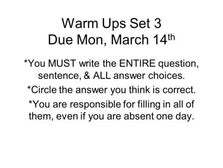 Warm Ups Set 3 Due Mon, March 14 th *You MUST write the ENTIRE question, sentence, & ALL answer choices. *Circle the answer you think is correct. *You.