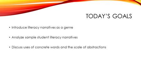 TODAY’S GOALS Introduce literacy narratives as a genre Analyze sample student literacy narratives Discuss uses of concrete words and the scale of abstractions.