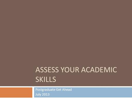 ASSESS YOUR ACADEMIC SKILLS Postgraduate Get Ahead July 2013.