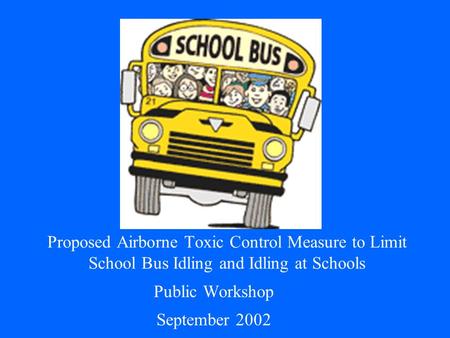 Proposed Airborne Toxic Control Measure to Limit School Bus Idling and Idling at Schools Public Workshop September 2002.