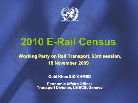 Ould Khou SID’AHMED Economic Affairs Officer Transport Division, UNECE, Geneva Working Party on Rail Transport, 63rd session, 18 November 2009 2010 E-Rail.