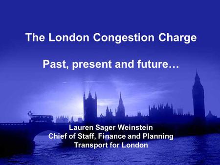 The London Congestion Charge Past, present and future… Lauren Sager Weinstein Chief of Staff, Finance and Planning Transport for London.