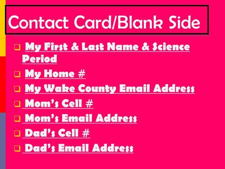 Contact Card/Blank Side  My First & Last Name & Science Period  My Home #  My Wake County Email Address  Mom’s Cell #  Mom’s Email Address  Dad’s.