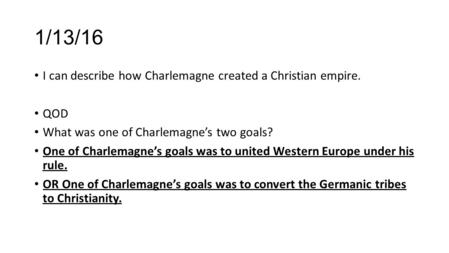 1/13/16 I can describe how Charlemagne created a Christian empire. QOD What was one of Charlemagne’s two goals? One of Charlemagne’s goals was to united.