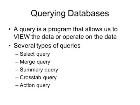 Querying Databases A query is a program that allows us to VIEW the data or operate on the data Several types of queries –Select query –Merge query –Summary.