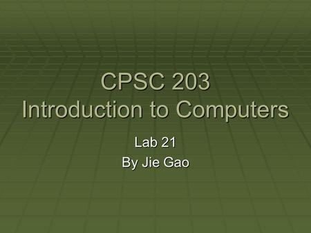 CPSC 203 Introduction to Computers Lab 21 By Jie Gao.