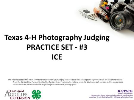 Texas 4-H Photography Judging PRACTICE SET - #3 ICE The Photo classes in this Power Point are for you to try your judging skills. Select a class to judge.