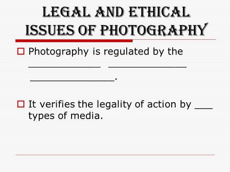 Legal and Ethical Issues of Photography  Photography is regulated by the ____________ _____________ ______________.  It verifies the legality of action.