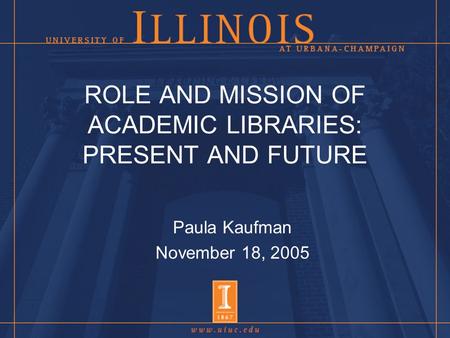 ROLE AND MISSION OF ACADEMIC LIBRARIES: PRESENT AND FUTURE Paula Kaufman November 18, 2005.