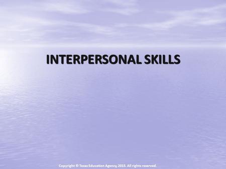 INTERPERSONAL SKILLS Copyright © Texas Education Agency, 2015. All rights reserved.