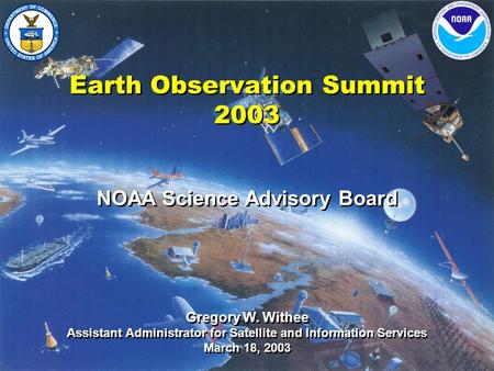 Earth Observation Summit 2003 NOAA Science Advisory Board Gregory W. Withee Assistant Administrator for Satellite and Information Services March 18, 2003.