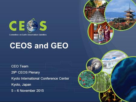 Committee on Earth Observation Satellites CEO Team 29 th CEOS Plenary Kyoto International Conference Center Kyoto, Japan 5 – 6 November 2015 CEOS and GEO.