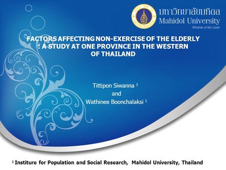 FACTORS AFFECTING NON-EXERCISE OF THE ELDERLY : A STUDY AT ONE PROVINCE IN THE WESTERN OF THAILAND Tittipon Siwanna 1 and Wathinee Boonchalaksi 1 1 Institure.