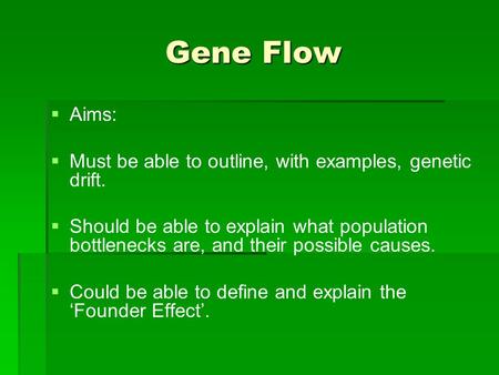 Gene Flow   Aims:   Must be able to outline, with examples, genetic drift.   Should be able to explain what population bottlenecks are, and their.