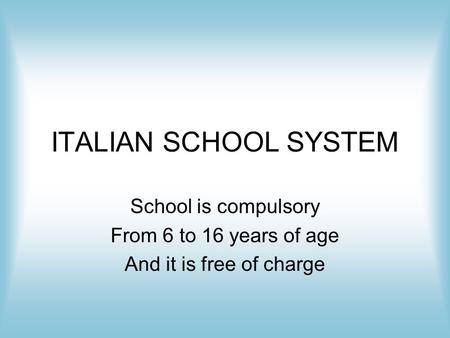 ITALIAN SCHOOL SYSTEM School is compulsory From 6 to 16 years of age