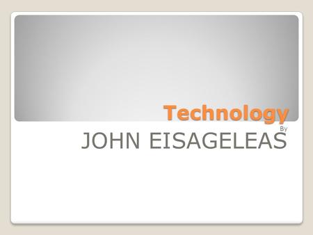 Technology By JOHN EISAGELEAS Since the dawn of mankind, technology is being used to serve humans and to find solutions to their problems. Many people.